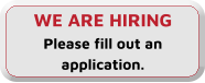 WE ARE HIRING Please fill out an application.